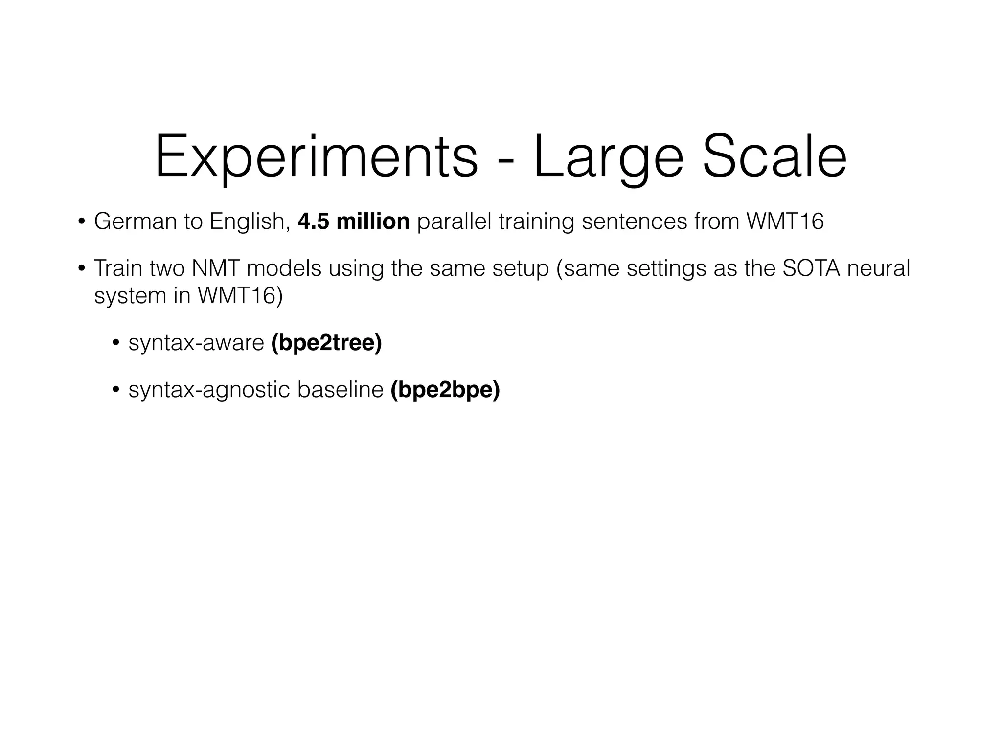 Experiments - Large Scale
• German to English, 4.5 million parallel training sentences from WMT16
• Train two NMT models using the same setup (same settings as the SOTA neural
system in WMT16)
• syntax-aware (bpe2tree)
• syntax-agnostic baseline (bpe2bpe)
 