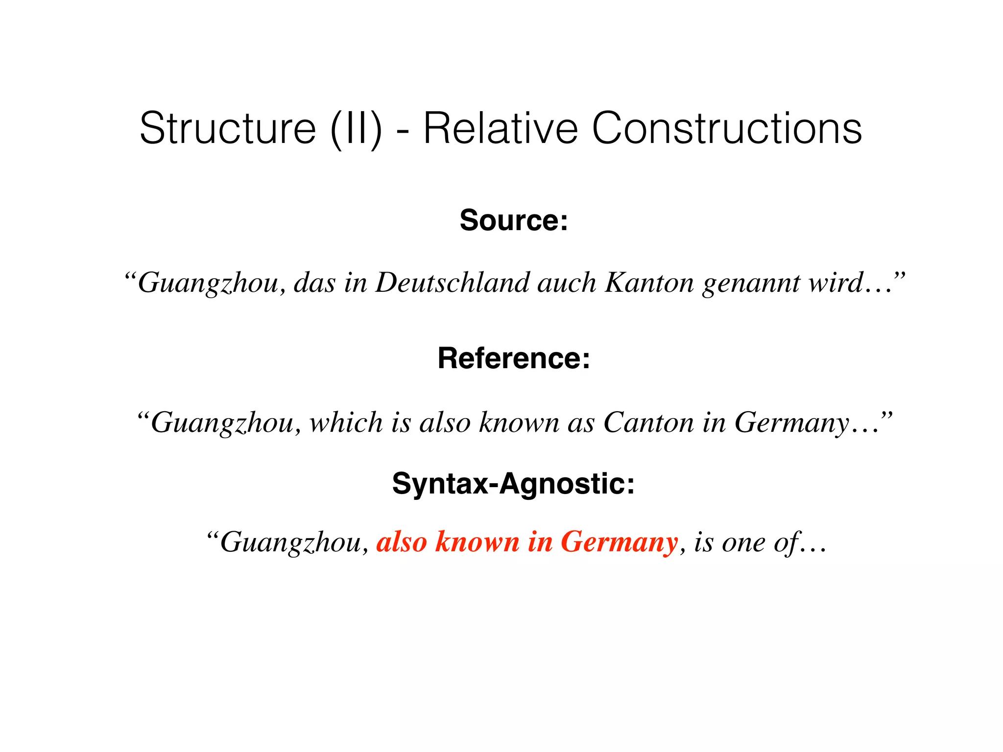 Syntax-Agnostic:
“Guangzhou, also known in Germany, is one of…
Source:
“Guangzhou, das in Deutschland auch Kanton genannt wird…”
Reference:
“Guangzhou, which is also known as Canton in Germany…”
Structure (II) - Relative Constructions
 