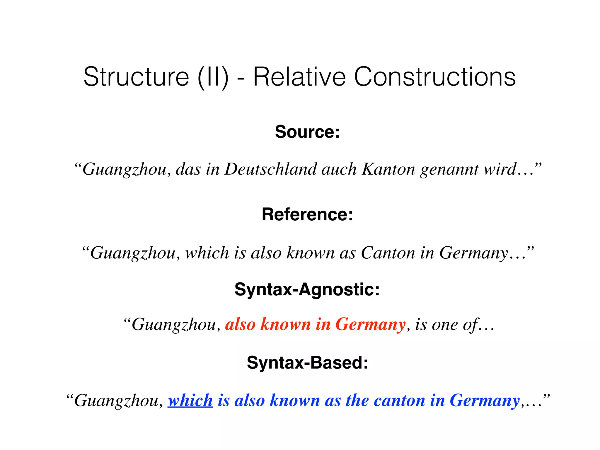 Syntax-Agnostic:
“Guangzhou, also known in Germany, is one of…
Syntax-Based:
“Guangzhou, which is also known as the canton in Germany,…”
Source:
“Guangzhou, das in Deutschland auch Kanton genannt wird…”
Reference:
“Guangzhou, which is also known as Canton in Germany…”
Structure (II) - Relative Constructions
 