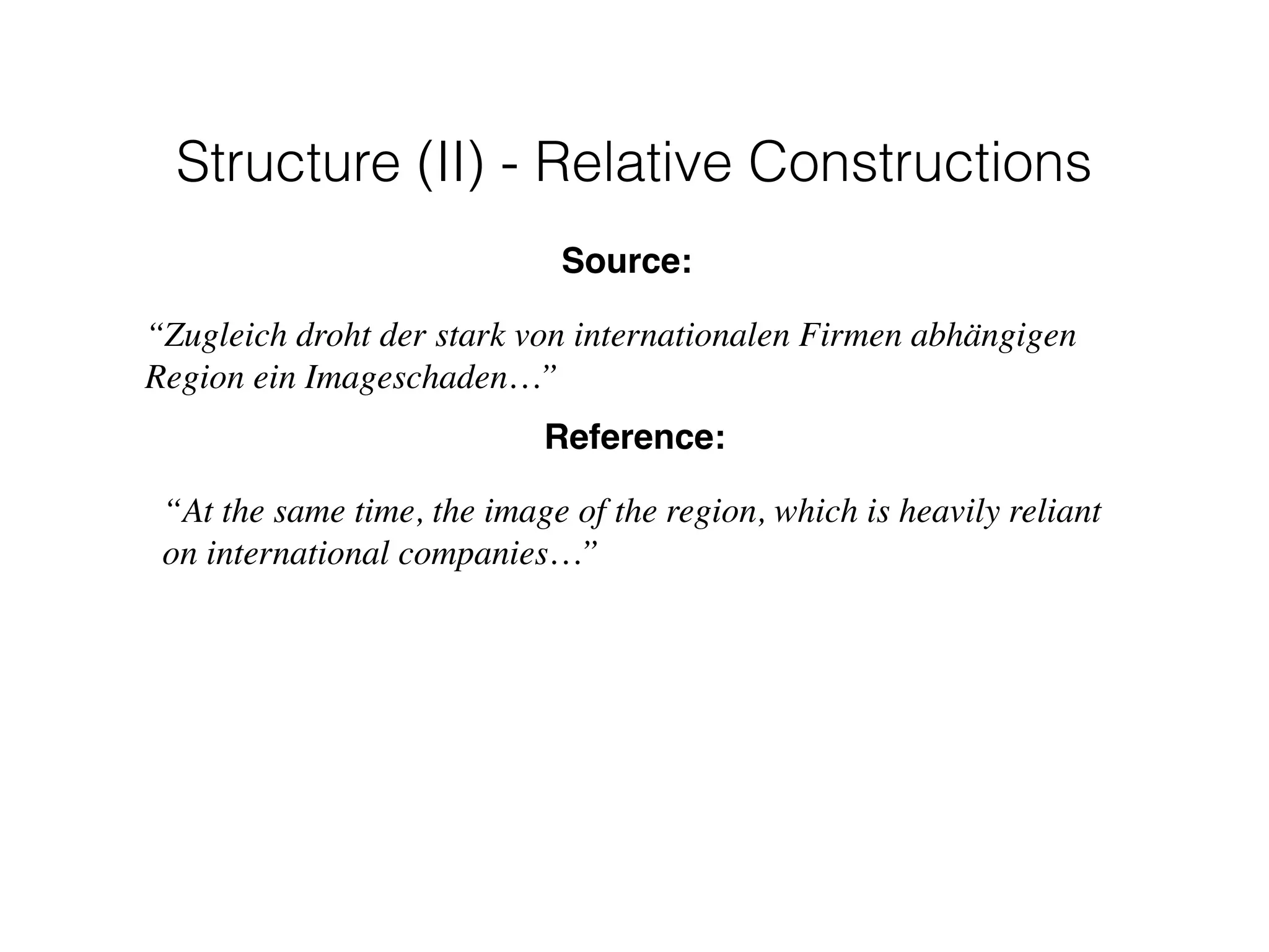 Reference:
“At the same time, the image of the region, which is heavily reliant
on international companies…”
Source:
“Zugleich droht der stark von internationalen Firmen abhängigen
Region ein Imageschaden…”
Structure (II) - Relative Constructions
 