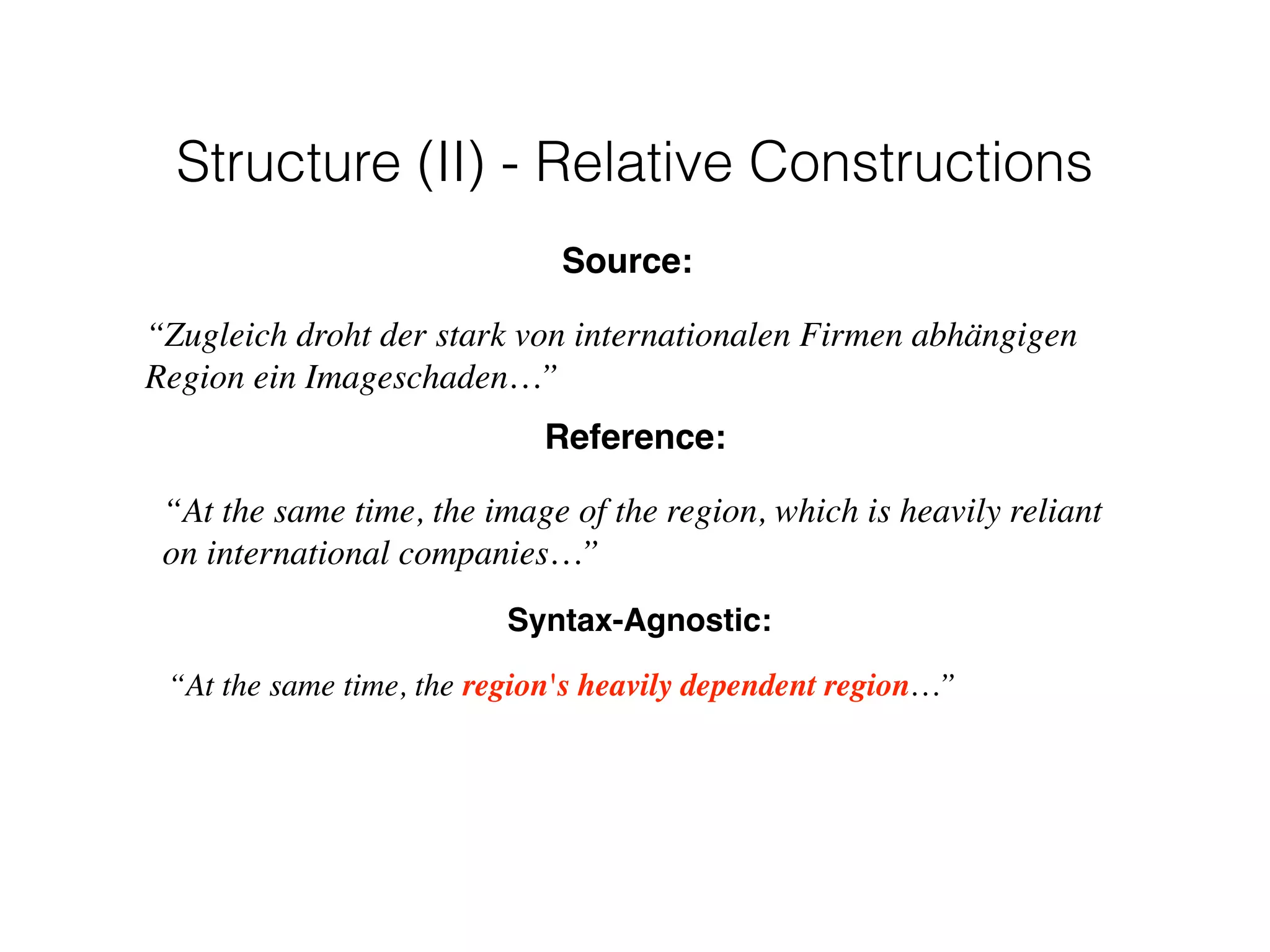 Syntax-Agnostic:
“At the same time, the region's heavily dependent region…”
Reference:
“At the same time, the image of the region, which is heavily reliant
on international companies…”
Source:
“Zugleich droht der stark von internationalen Firmen abhängigen
Region ein Imageschaden…”
Structure (II) - Relative Constructions
 