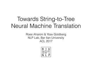 Towards String-to-Tree
Neural Machine Translation
Roee Aharoni & Yoav Goldberg
NLP Lab, Bar Ilan University
ACL 2017
 