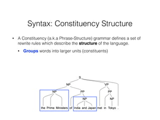 Syntax: Constituency Structure
• A Constituency (a.k.a Phrase-Structure) grammar deﬁnes a set of
rewrite rules which describe the structure of the language.
• Groups words into larger units (constituents)
 
