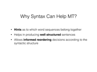 • Hints as to which word sequences belong together
• Helps in producing well structured sentences
• Allows informed reordering decisions according to the
syntactic structure
Why Syntax Can Help MT?
 