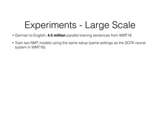 Experiments - Large Scale
• German to English, 4.5 million parallel training sentences from WMT16
• Train two NMT models using the same setup (same settings as the SOTA neural
system in WMT16)
 