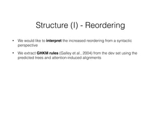 Structure (I) - Reordering
• We would like to interpret the increased reordering from a syntactic
perspective
• We extract GHKM rules (Galley et al., 2004) from the dev set using the
predicted trees and attention-induced alignments
 