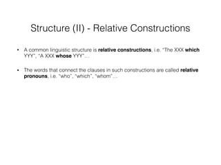 Structure (II) - Relative Constructions
• A common linguistic structure is relative constructions, i.e. “The XXX which
YYY”, “A XXX whose YYY”…
• The words that connect the clauses in such constructions are called relative
pronouns, i.e. “who”, “which”, “whom”…
 