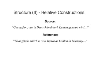 Source:
“Guangzhou, das in Deutschland auch Kanton genannt wird…”
Reference:
“Guangzhou, which is also known as Canton in Germany…”
Structure (II) - Relative Constructions
 