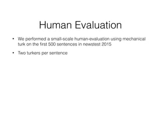 Human Evaluation
• We performed a small-scale human-evaluation using mechanical
turk on the ﬁrst 500 sentences in newstest 2015
• Two turkers per sentence
 