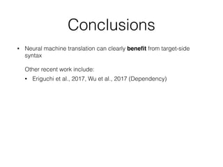 Conclusions
• Neural machine translation can clearly beneﬁt from target-side
syntax  
 
Other recent work include:
• Eriguchi et al., 2017, Wu et al., 2017 (Dependency)
 