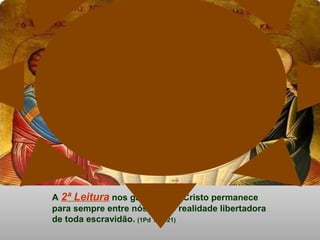A 2ª Leitura nos garante que Cristo permanece
para sempre entre nós, como realidade libertadora
de toda escravidão. (1Pd 1,17-21)
 