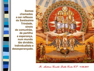 Somos
chamados
a ser reflexos
da Santíssima
Trindade,
sinais
de comunhão,
de partilha
e esperança,
num mundo
tão dividido,
individualista e
desesperançado.
Pe. Antônio Geraldo Dalla Costa CS - 11.06.2017
 