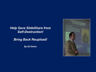 Help Save SlideShare from
Self-Destruction!
Bring Back Reupload!
By Ed Dolan
 