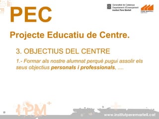 PEC
Projecte Educatiu de Centre.
3. OBJECTIUS DEL CENTRE
1.- Formar als nostre alumnat perquè pugui assolir els
seus objectius personals i professionals, ....

www.institutperemartell.cat

 