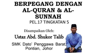 BERPEGANG DENGAN
AL-QURAN & AL-
SUNNAH
PEL.17 TINGKATAN 5
Disampaikan Oleh:
Ustaz Abd. Shukor Talib
SMK Dato’ Penggawa Barat,
Pontian, Johor
 