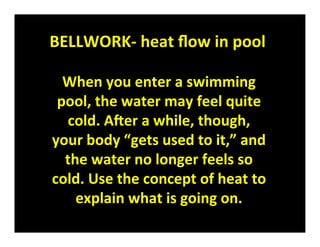 BELLWORK‐ heat ﬂow in pool

  When you enter a swimming
 pool, the water may feel quite
  cold. ABer a while, though,
your body “gets used to it,” and
  the water no longer feels so
cold. Use the concept of heat to
    explain what is going on.
 