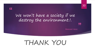 “
”
We won’t have a society if we
destroy the environment.!.
MARGARET MEAD
THANK YOU
30
 