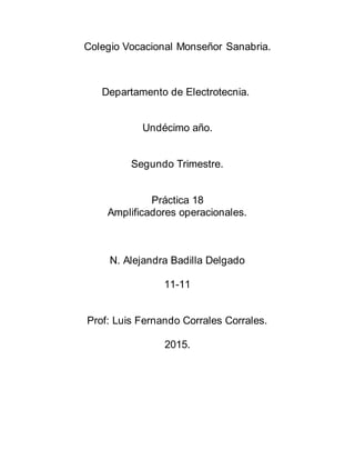 Colegio Vocacional Monseñor Sanabria.
Departamento de Electrotecnia.
Undécimo año.
Segundo Trimestre.
Práctica 18
Amplificadores operacionales.
N. Alejandra Badilla Delgado
11-11
Prof: Luis Fernando Corrales Corrales.
2015.