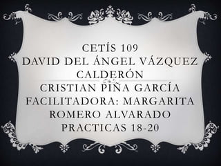 CETÍS 109
DAVID DEL ÁNGEL VÁZQUEZ
CALDERÓN
CRISTIAN PIÑA GARCÍA
FACILITADORA: MARGARITA
ROMERO ALVARADO
PRACTICAS 18-20
 