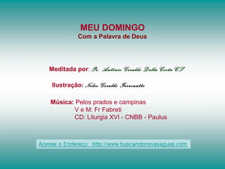 MEU DOMINGO
Com a Palavra de Deus
Meditada por: Pe. Antônio Geraldo Dalla Costa CS
Ilustração: Nelso Geraldo Ferronatto
Música: Pelos prados e campinas
V e M: Fr Fabreti
CD: Liturgia XVI - CNBB - Paulus
 