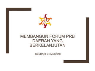 MEMBANGUN FORUM PRB
DAERAH YANG
BERKELANJUTAN
KENDARI, 31 MEI 2018
 