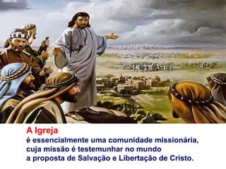 A Igreja
é essencialmente uma comunidade missionária,
cuja missão é testemunhar no mundo
a proposta de Salvação e Libertação de Cristo.
 