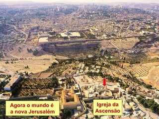 Igreja da
Ascensão
Agora o mundo é
a nova Jerusalém
 