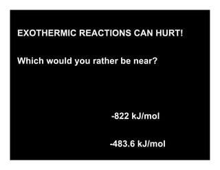 EXOTHERMIC REACTIONS CAN HURT!


Which would you rather be near?




ΔH for Rusting        -822 kJ/mol


ΔH for H2 explosion   -483.6 kJ/mol
 