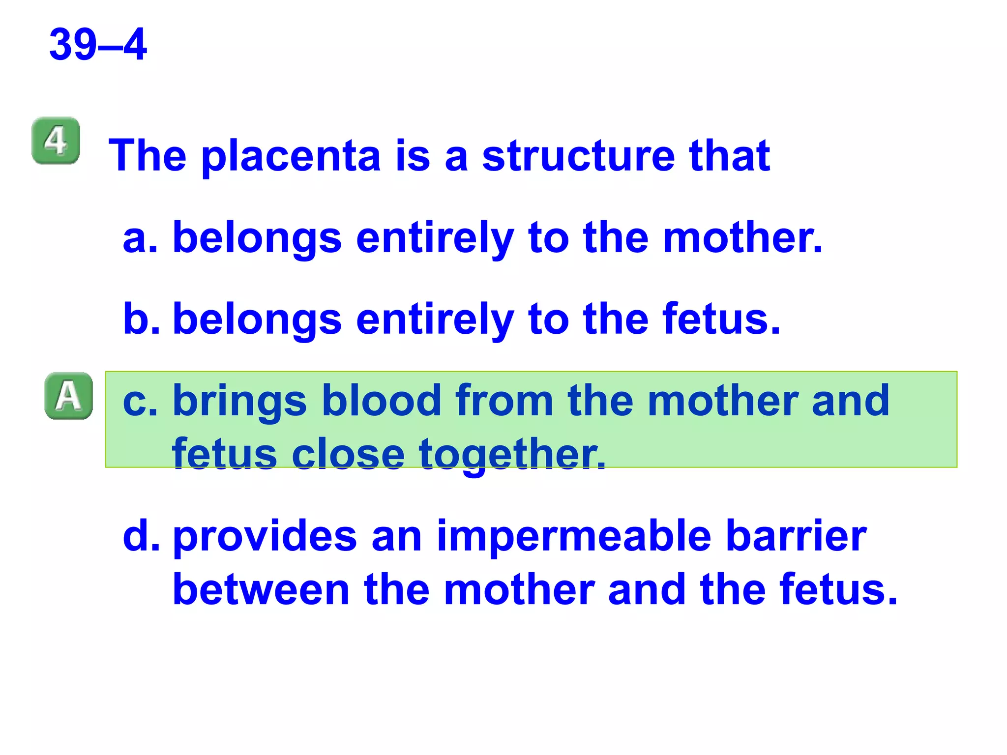 39–4 The placenta is a structure that belongs entirely to the mother. belongs entirely to the fetus. brings blood from the mother and fetus close together. provides an impermeable barrier between the mother and the fetus. 