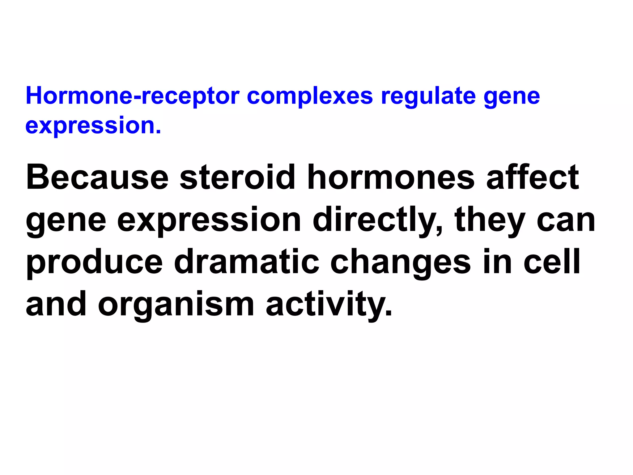 Hormone-receptor complexes regulate gene expression.  Because steroid hormones affect gene expression directly, they can produce dramatic changes in cell and organism activity. 