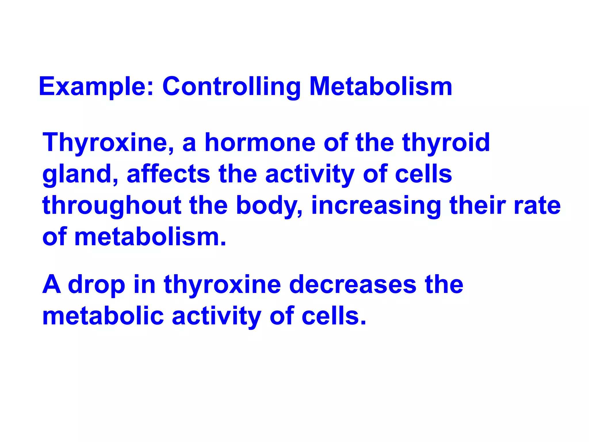 Example: Controlling Metabolism Thyroxine, a hormone of the thyroid gland, affects the activity of cells throughout the body, increasing their rate of metabolism.  A drop in thyroxine decreases the metabolic activity of cells. 