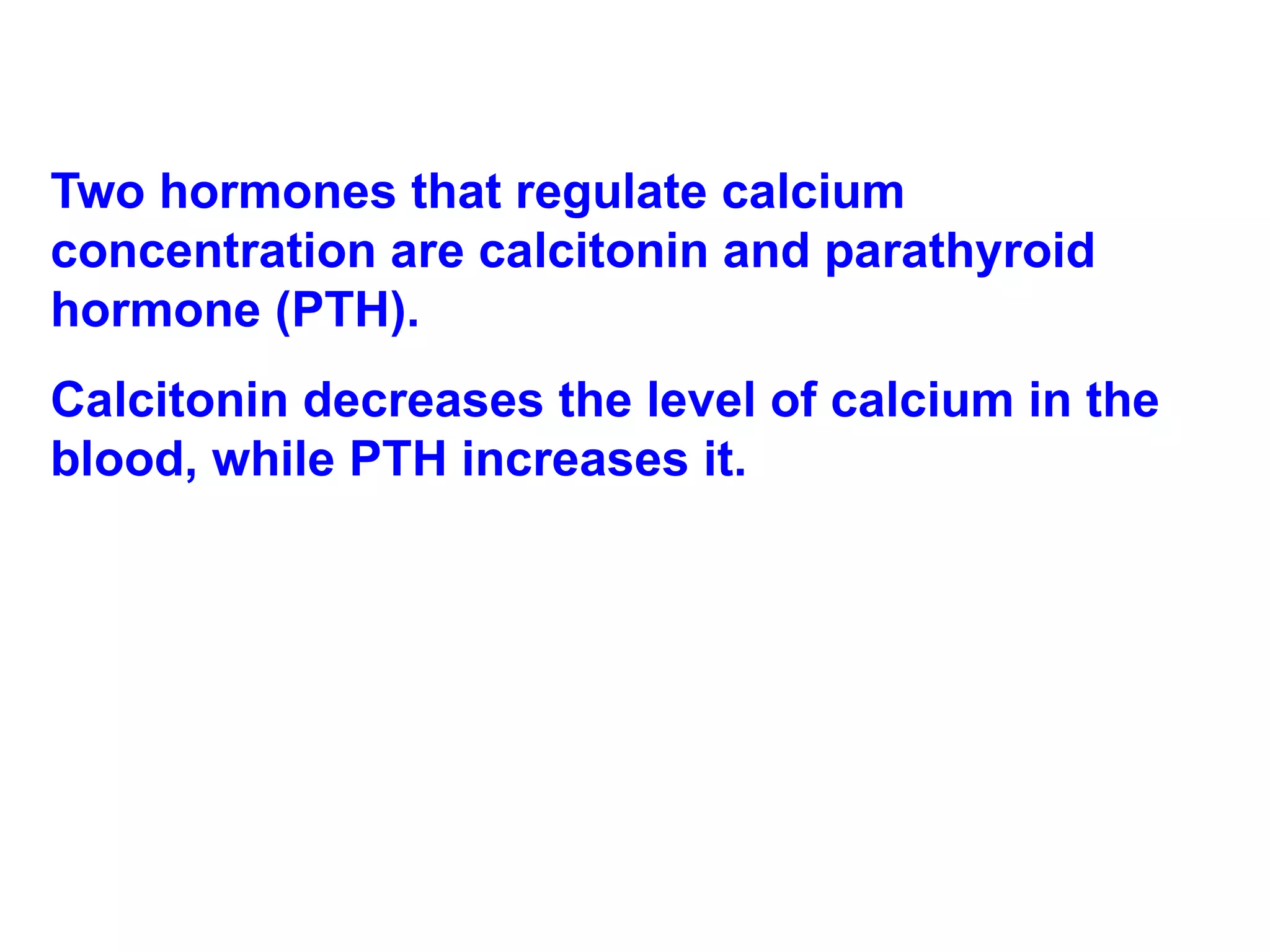 Two hormones that regulate calcium concentration are calcitonin and parathyroid hormone (PTH).  Calcitonin decreases the level of calcium in the blood, while PTH increases it. 