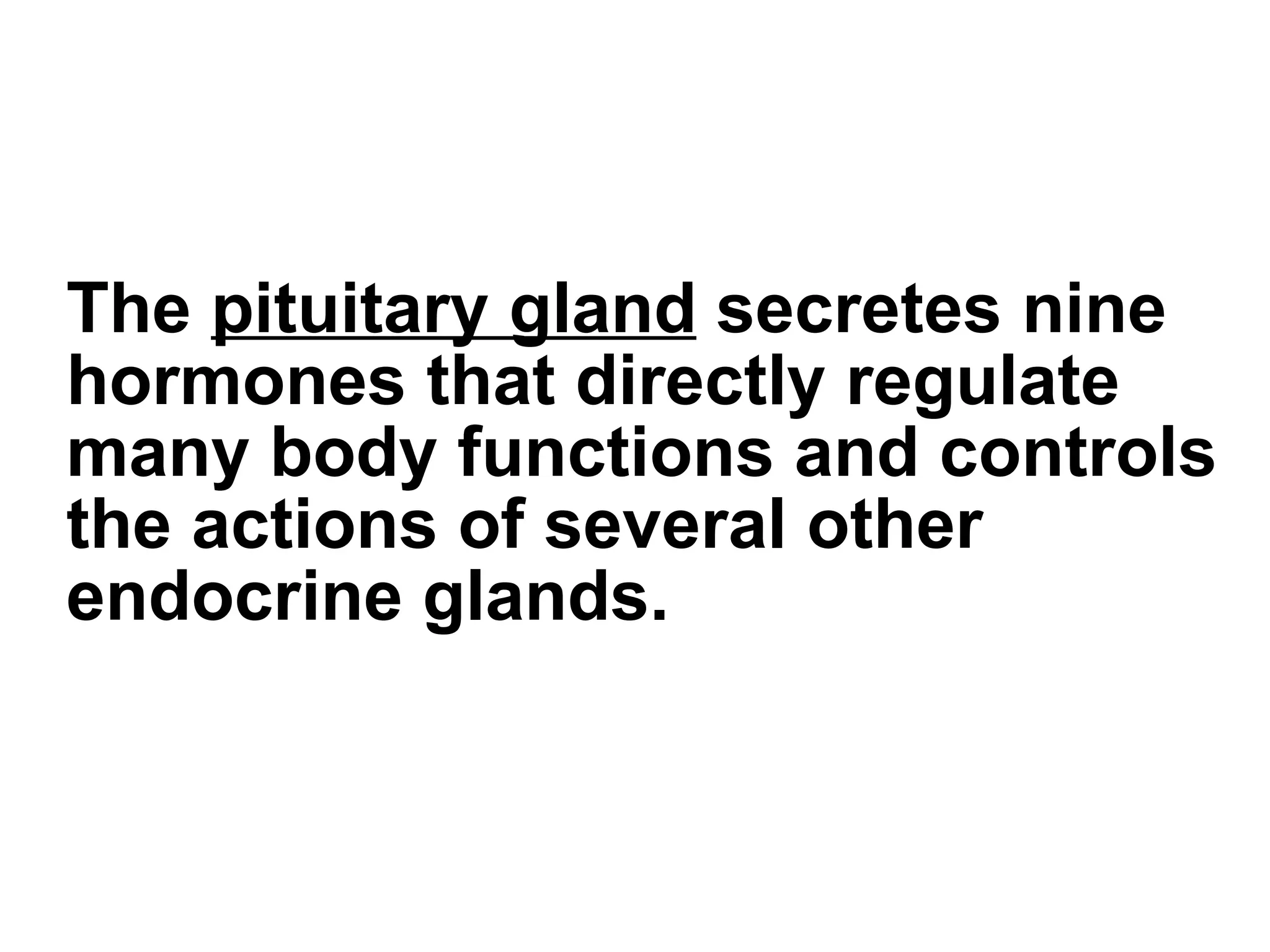 The  pituitary gland  secretes nine hormones that directly regulate many body functions and controls the actions of several other endocrine glands. 