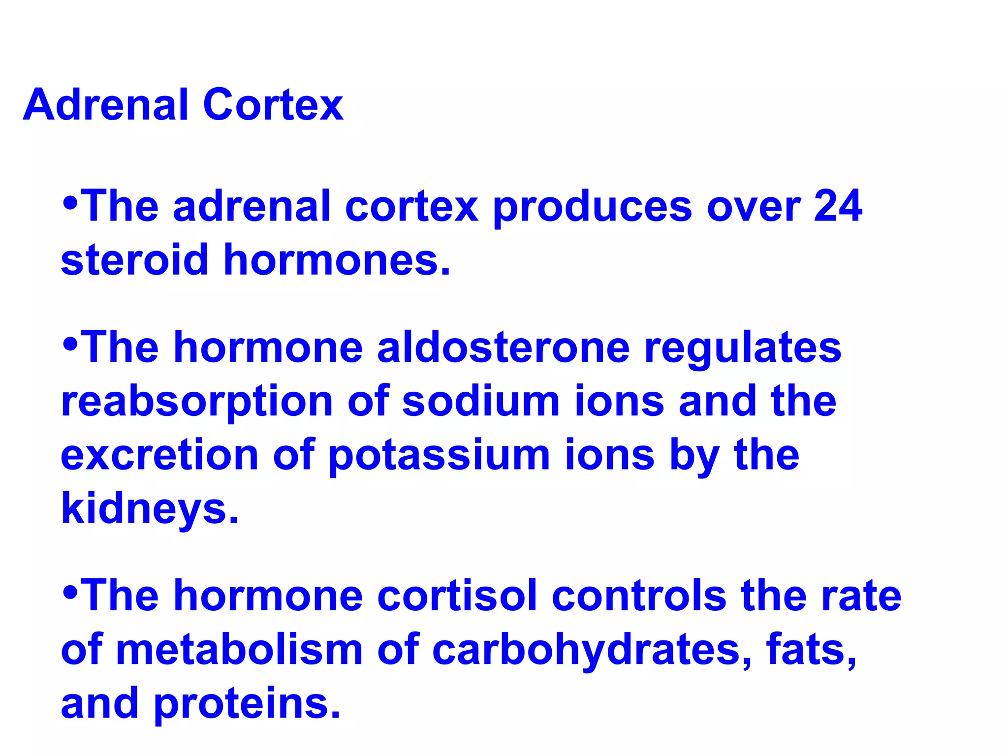 Adrenal Cortex The adrenal cortex produces over 24 steroid hormones.  The hormone aldosterone regulates reabsorption of sodium ions and the excretion of potassium ions by the kidneys. The hormone cortisol controls the rate of metabolism of carbohydrates, fats, and proteins. 