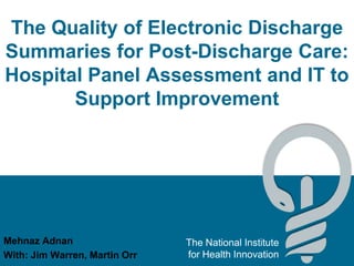 The Quality of Electronic Discharge Summaries for Post-Discharge Care: Hospital Panel Assessment and IT to Support Improvement MehnazAdnan With: Jim Warren, Martin Orr 