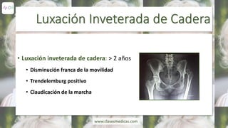 Luxación Inveterada de Cadera
• Luxación inveterada de cadera: > 2 años
• Disminución franca de la movilidad
• Trendelemburg positivo
• Claudicación de la marcha
www.clasesmedicas.com
 