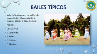 BAILES TÍPICOS
• Vals. baile elegante, de salón, de
movimientos al compás de la
música, acorde a cada tiempo.
• Pasillo.
• La Mazurca.
• El Quadrille.
• El Polka.
• El Calipso.
• El Maniso.
https://www.youtube.com/watch?v=r_X2wa6viJ8
 