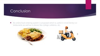 Conclusion
 An online food ordering system is proposed which is useful in small family run
restaurants as well as in places like college cafeteria, etc.
 
