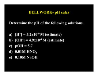 BELLWORK- pH calcs

Determine the pH of the following solutions.

a)   [H+] = 5.2x10-9 M (estimate)
b)   [OH-] = 4.9x10-4 M (estimate)
c)   pOH = 5.7
d)   0.01M HNO3
e)   0.10M NaOH
 