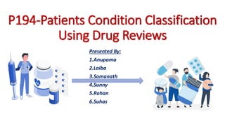 P194-Patients Condition Classification
Using Drug Reviews
Presented By:
1.Anupama
2.Laiba
3.Somanath
4.Sunny
5.Rohan
6.Suhas
 