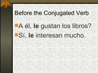 Before the Conjugated Verb A él,  le  gustan los libros? Sí,  le  interesan mucho. 