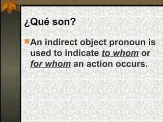 ¿Qué  son?   An indirect object pronoun is used to indicate  to whom   or  for whom   an action occurs.   