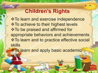 To learn and exercise independence
To achieve to their highest levels
To be praised and affirmed for
appropriate behaviors and achievements
To learn and to practice effective social
skills
To learn and apply basic academic
skills
Children’s Rights
 