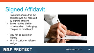 14
Signed Affidavit
• Customer affirms that the
package was not received
by signing affidavit
• Banks require similar
proc...