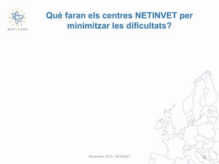 Què faran els centres NETINVET per
minimitzar les dificultats?

November 2013 - NETINVET

19

 