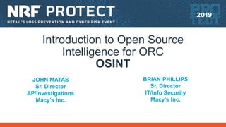 Introduction to Open Source
Intelligence for ORC
OSINT
JOHN MATAS
Sr. Director
AP/Investigations
Macy’s Inc.
BRIAN PHILLIPS
Sr. Director
IT/Info Security
Macy’s Inc.
 