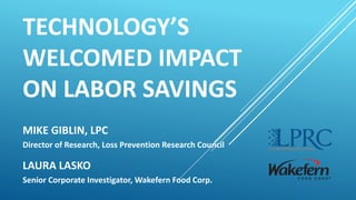 TECHNOLOGY’S
WELCOMED IMPACT
ON LABOR SAVINGS
MIKE GIBLIN, LPC
Director of Research, Loss Prevention Research Council
LAURA LASKO
Senior Corporate Investigator, Wakefern Food Corp.
 