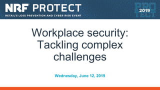 Workplace security:
Tackling complex
challenges
Wednesday, June 12, 2019
 