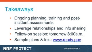 2
Takeaways
• Ongoing planning, training and post-
incident assessments
• Leverage relationships and info sharing
• Follow...