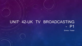 UNIT 42-UK TV BROADCASTING
– P1
Emma Fraser
 